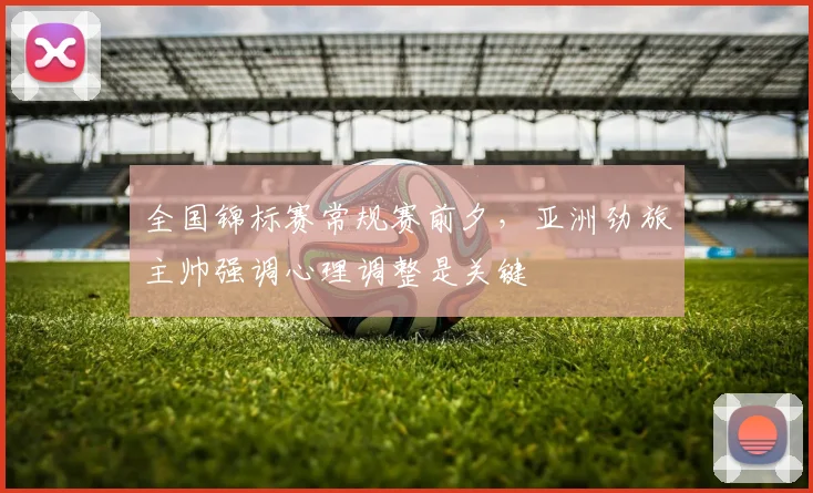 全国锦标赛常规赛前夕，亚洲劲旅主帅强调心理调整是关键