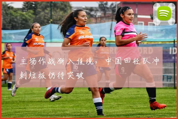 主场作战渐入佳境，中国田径队冲刺短板仍待突破