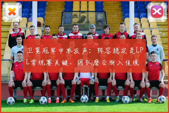 卫冕冠军中单发声：阵容稳定是LPL常规赛关键，团队磨合渐入佳境