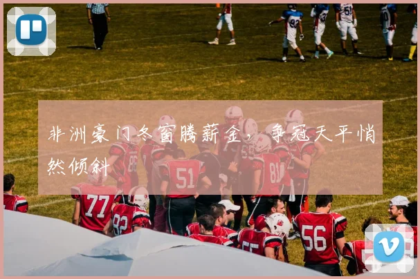 非洲豪门冬窗腾薪金，争冠天平悄然倾斜