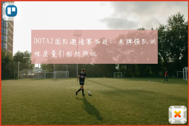 DOTA2国际邀请赛临近，老牌强队训练质量引粉丝热议