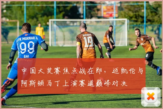 中国大奖赛焦点战在即，迈凯伦与阿斯顿马丁上演赛道巅峰对决