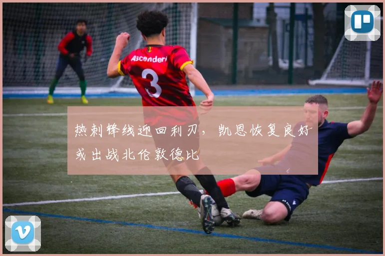 热刺锋线迎回利刃，凯恩恢复良好或出战北伦敦德比