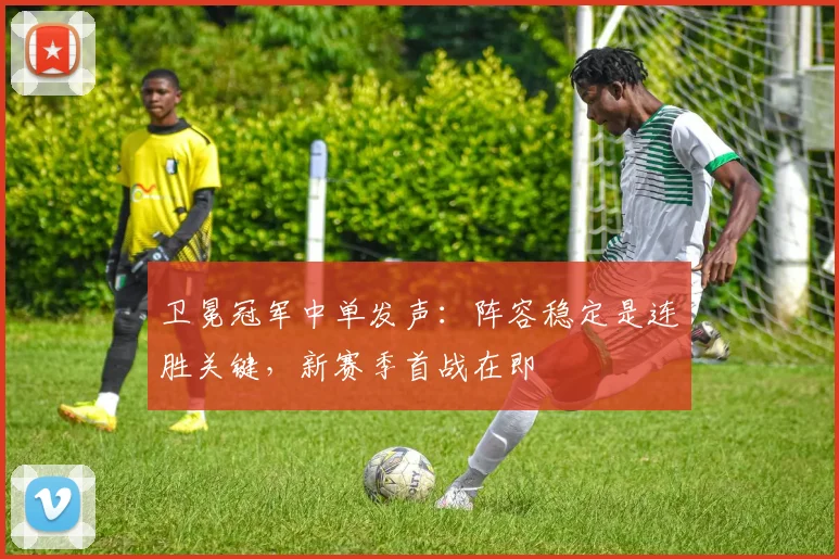 卫冕冠军中单发声：阵容稳定是连胜关键，新赛季首战在即