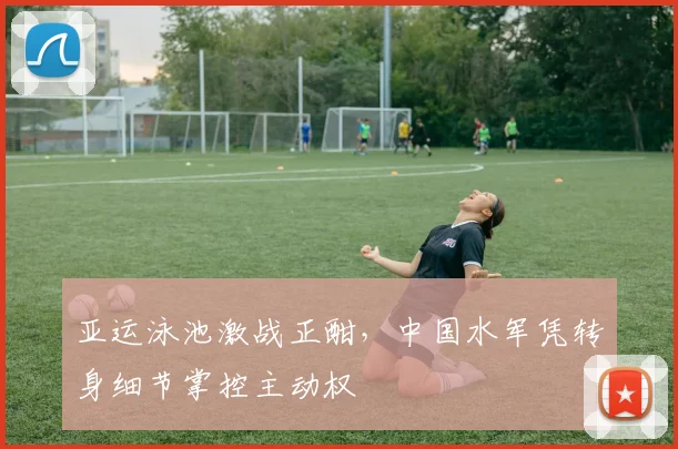 亚运泳池激战正酣，中国水军凭转身细节掌控主动权