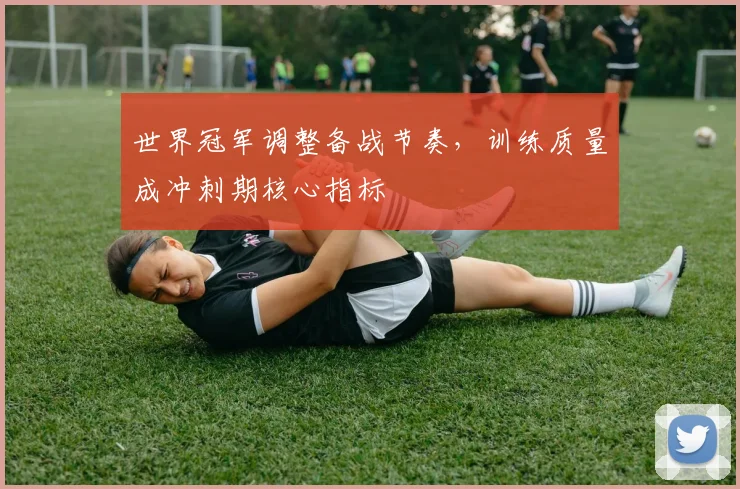 世界冠军调整备战节奏，训练质量成冲刺期核心指标