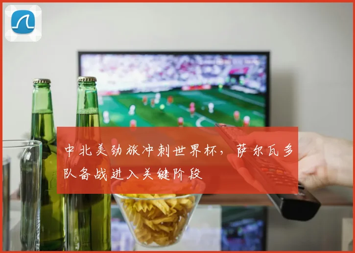 中北美劲旅冲刺世界杯，萨尔瓦多队备战进入关键阶段