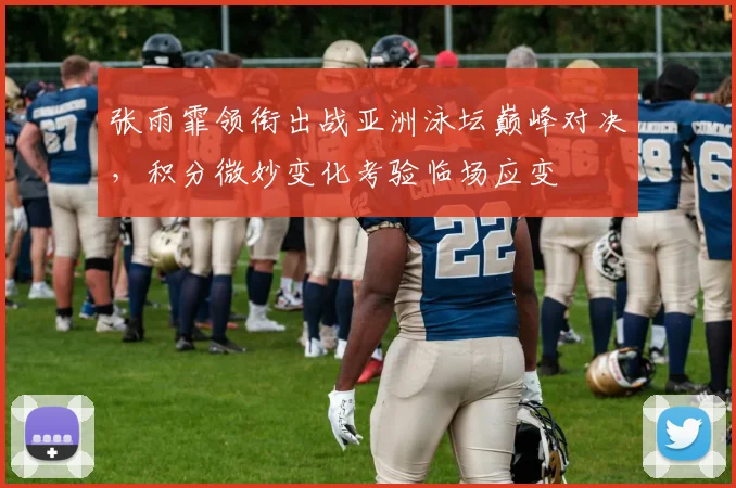 张雨霏领衔出战亚洲泳坛巅峰对决，积分微妙变化考验临场应变