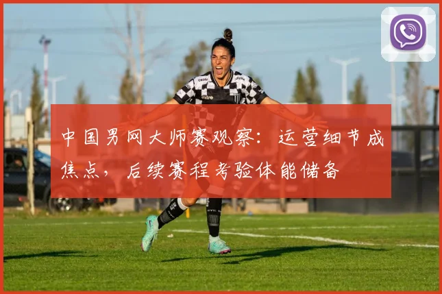 中国男网大师赛观察：运营细节成焦点，后续赛程考验体能储备