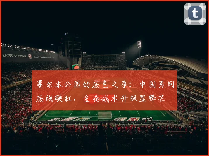 墨尔本公园的底色之争：中国男网底线硬扛，金花战术升级显锋芒