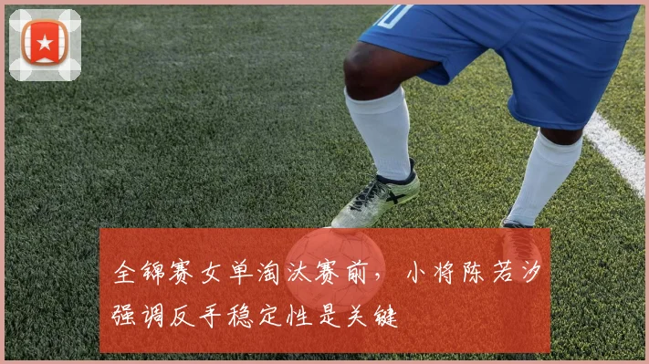 全锦赛女单淘汰赛前，小将陈若汐强调反手稳定性是关键