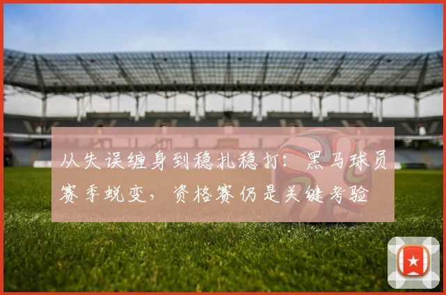 从失误缠身到稳扎稳打：黑马球员赛季蜕变，资格赛仍是关键考验