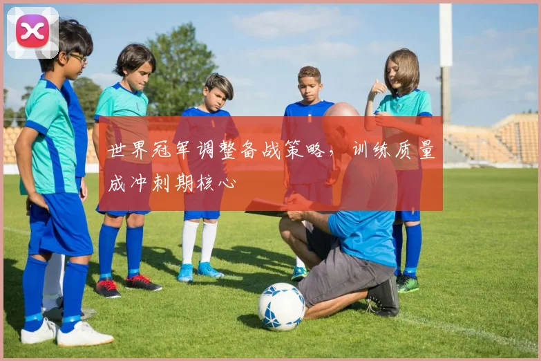 世界冠军调整备战策略，训练质量成冲刺期核心