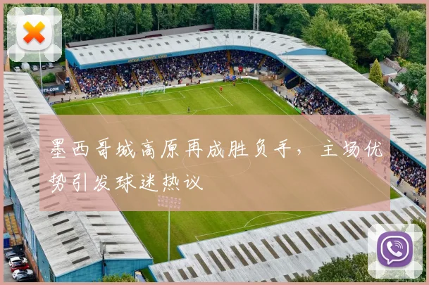 墨西哥城高原再成胜负手，主场优势引发球迷热议