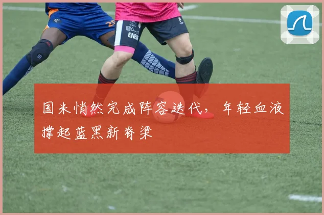 国米悄然完成阵容迭代，年轻血液撑起蓝黑新脊梁