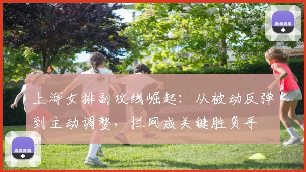 上海女排副攻线崛起：从被动反弹到主动调整，拦网成关键胜负手