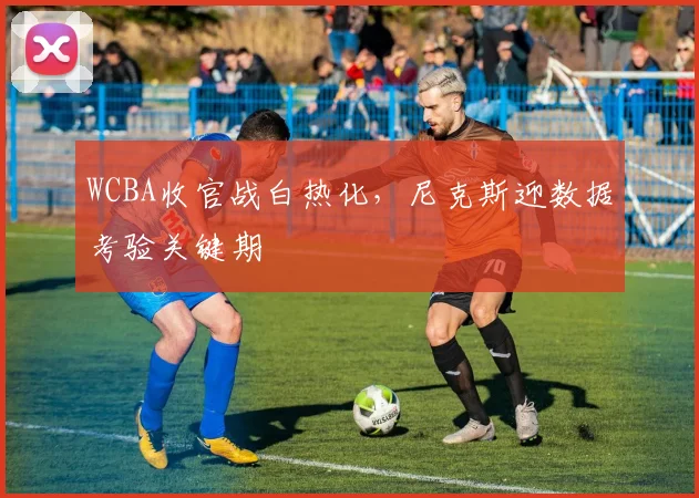 WCBA收官战白热化，尼克斯迎数据考验关键期