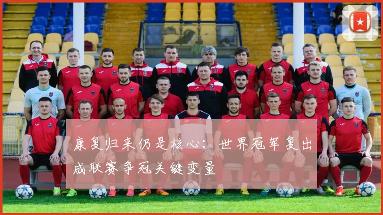 康复归来仍是核心：世界冠军复出成联赛争冠关键变量
