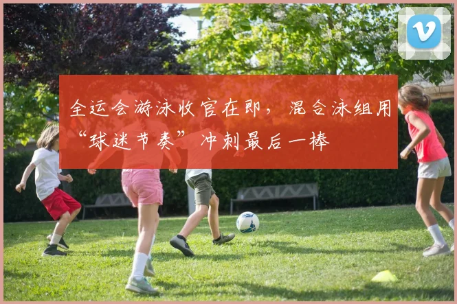 全运会游泳收官在即，混合泳组用“球迷节奏”冲刺最后一棒