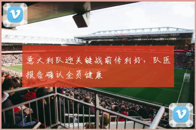 意大利队迎关键战前传利好，队医报告确认全员健康