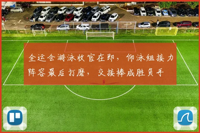 全运会游泳收官在即，仰泳组接力阵容最后打磨，交接棒成胜负手
