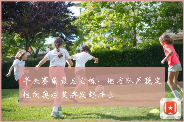 半决赛前最后合练，地方队用稳定性向奥运奖牌发起冲击