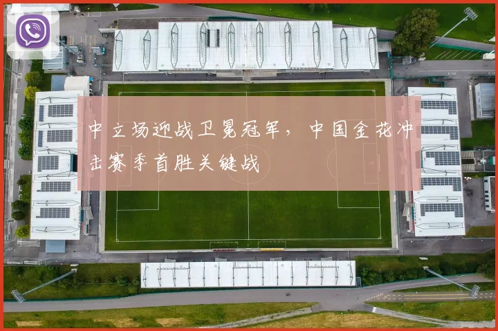 中立场迎战卫冕冠军，中国金花冲击赛季首胜关键战