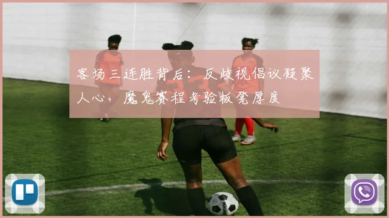 客场三连胜背后：反歧视倡议凝聚人心，魔鬼赛程考验板凳厚度