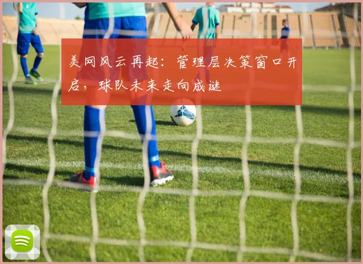 美网风云再起：管理层决策窗口开启，球队未来走向成谜