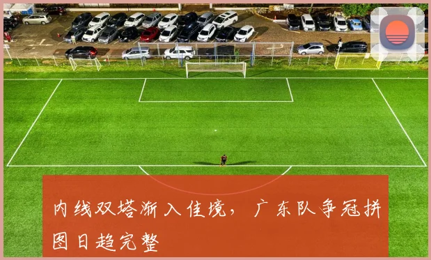 内线双塔渐入佳境，广东队争冠拼图日趋完整