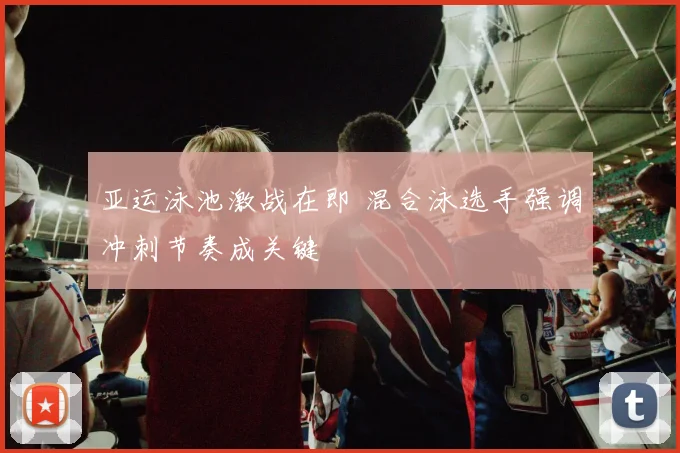 亚运泳池激战在即 混合泳选手强调冲刺节奏成关键