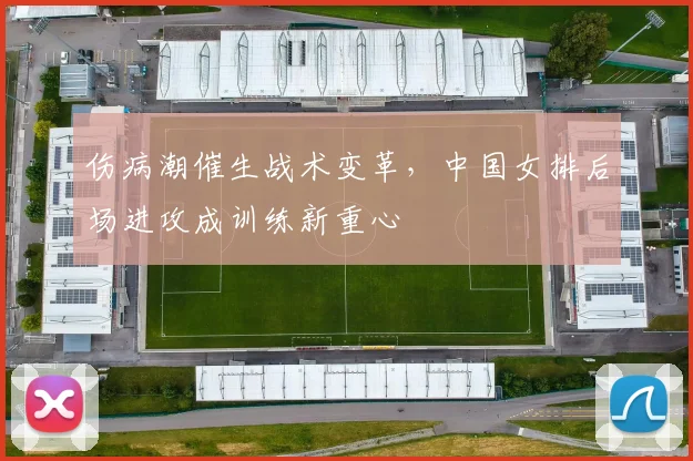 伤病潮催生战术变革，中国女排后场进攻成训练新重心