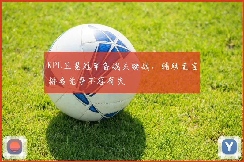 KPL卫冕冠军备战关键战，辅助直言排名竞争不容有失
