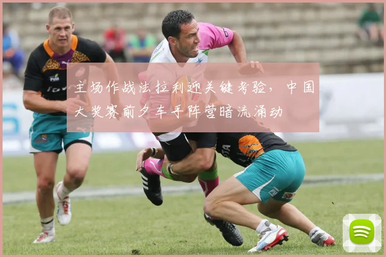 主场作战法拉利迎关键考验，中国大奖赛前夕车手阵营暗流涌动